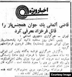 A news item in Iran's ultra-hard-line daily Kayhan published five days after Farrokhzad's body was found claims a German judge accused a "homo youth" of the dissident's murder. The Iranian government repeatedly attempted to link the crime to Farrokhzad's sex life, though the man in question was subsequently released due to a lack of evidence.